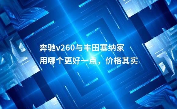 奔驰v260与丰田塞纳家用哪个更好一点，价格其实