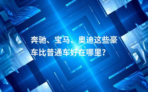 奔驰、宝马、奥迪这些豪车比普通车好在哪里？