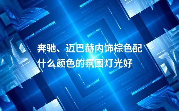 奔驰、迈巴赫内饰棕色配什么颜色的氛围灯光好