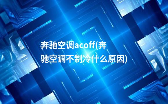 奔驰空调acoff(奔驰空调不制冷什么原因)