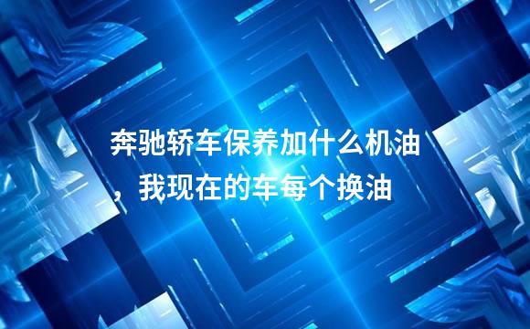 奔驰轿车保养加什么机油，我现在的车每个换油