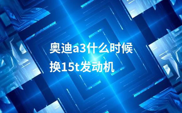 奥迪a3什么时候换15t发动机