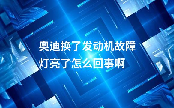 奥迪换了发动机故障灯亮了怎么回事啊