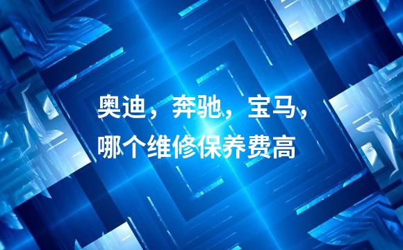 奥迪，奔驰，宝马，哪个维修保养费高