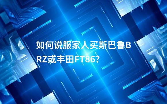 如何说服家人买斯巴鲁BRZ或丰田FT86？
