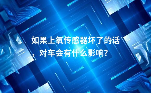 如果上氧传感器坏了的话，对车会有什么影响？