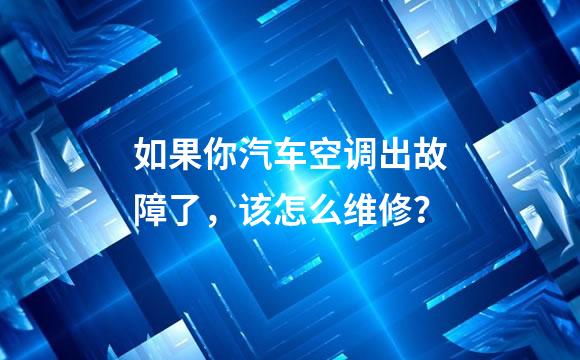 如果你汽车空调出故障了，该怎么维修？