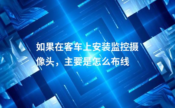 如果在客车上安装监控摄像头，主要是怎么布线