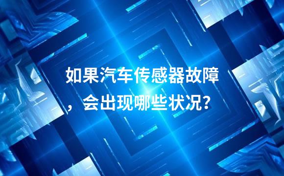 如果汽车传感器故障，会出现哪些状况？