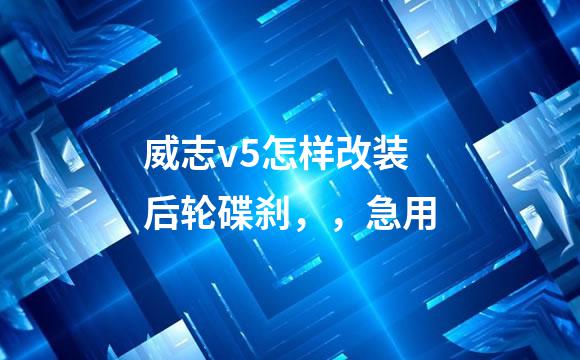 威志v5怎样改装后轮碟刹，，急用