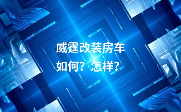 威霆改装房车如何？怎样？