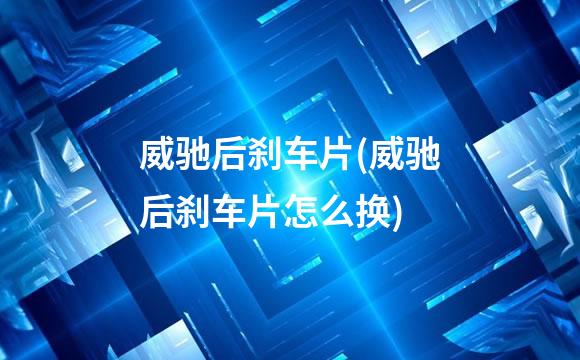 威驰后刹车片(威驰后刹车片怎么换)