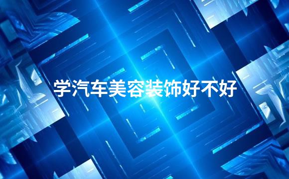 学汽车美容装饰好不好