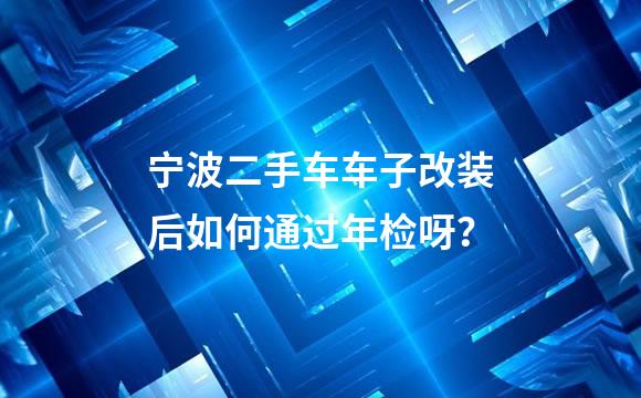 宁波二手车车子改装后如何通过年检呀？