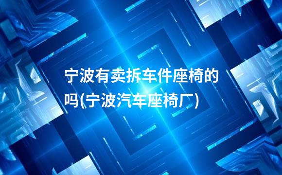 宁波有卖拆车件座椅的吗(宁波汽车座椅厂)