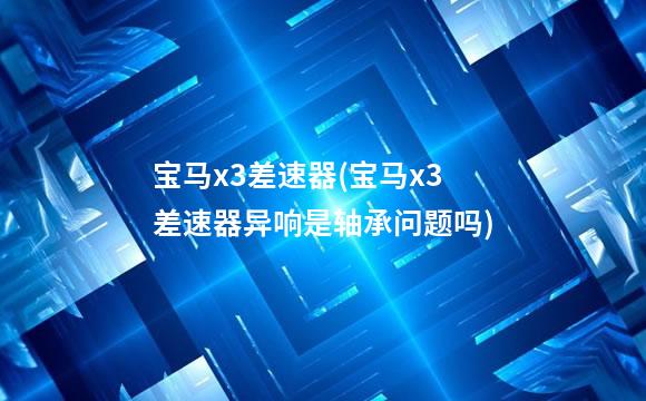 宝马x3差速器(宝马x3差速器异响是轴承问题吗)