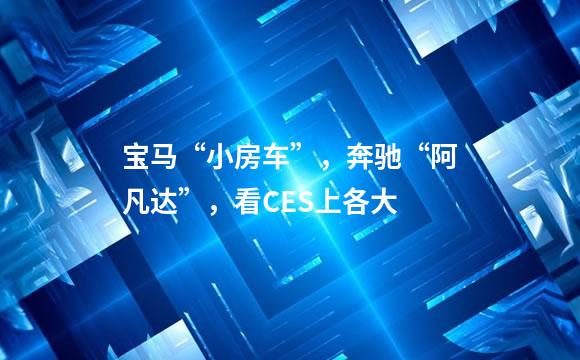 宝马“小房车”，奔驰“阿凡达”，看CES上各大