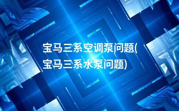 宝马三系空调泵问题(宝马三系水泵问题)