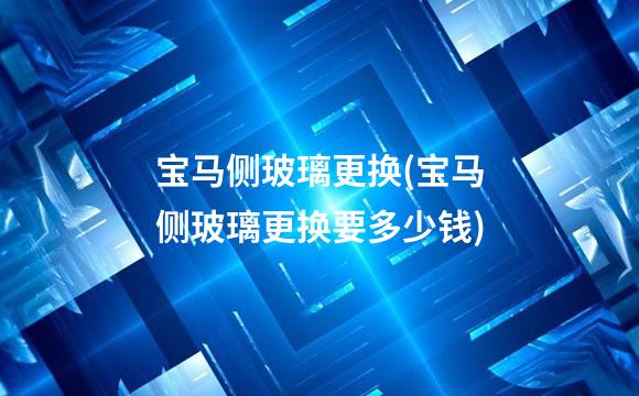 宝马侧玻璃更换(宝马侧玻璃更换要多少钱)