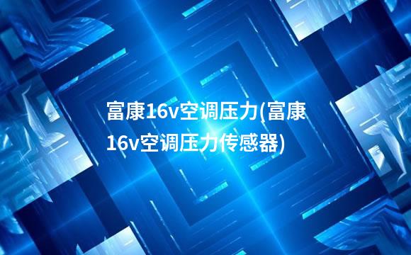 富康16v空调压力(富康16v空调压力传感器)