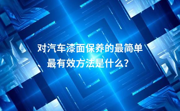对汽车漆面保养的最简单、最有效方法是什么？