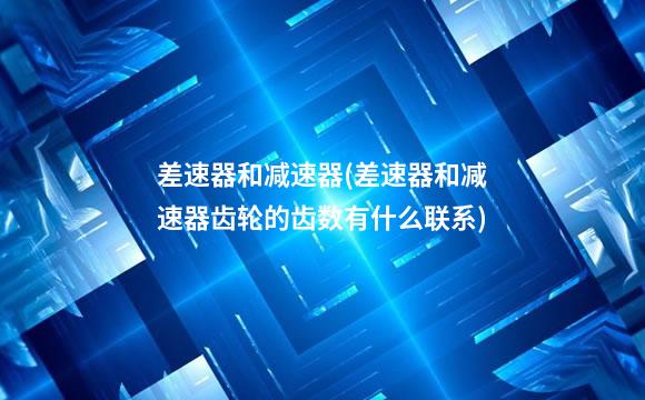 差速器和减速器(差速器和减速器齿轮的齿数有什么联系)