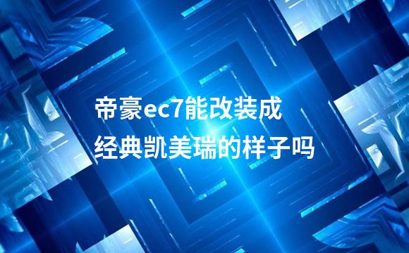 帝豪ec7能改装成经典凯美瑞的样子吗