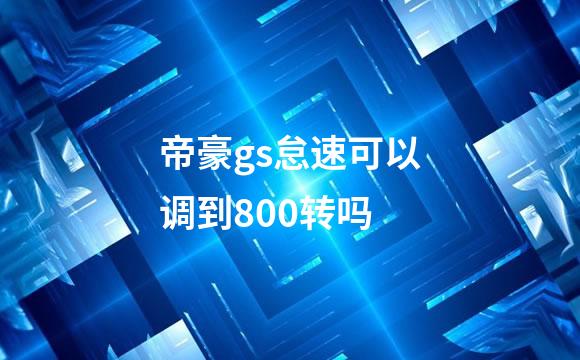 帝豪gs怠速可以调到800转吗