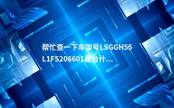 帮忙查一下车架号LSGGH55L1FS206601是台什么的车辆