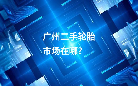 广州二手轮胎市场在哪？