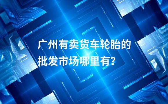 广州有卖货车轮胎的批发市场哪里有？