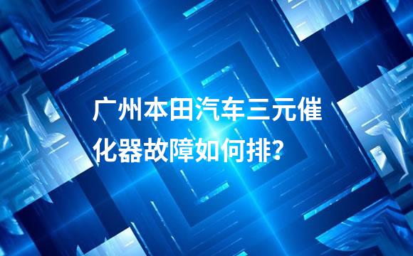 广州本田汽车三元催化器故障如何排？
