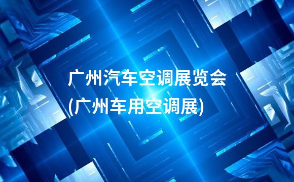 广州汽车空调展览会(广州车用空调展)