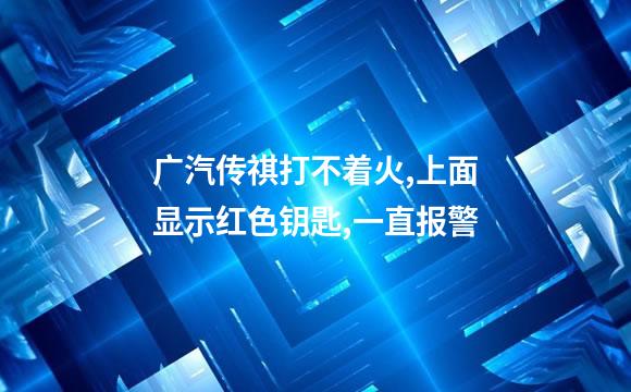 广汽传祺打不着火,上面显示红色钥匙,一直报警