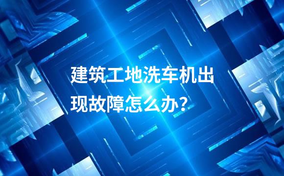 建筑工地洗车机出现故障怎么办？