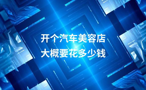 开个汽车美容店大概要花多少钱