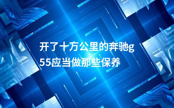开了十万公里的奔驰g55应当做那些保养