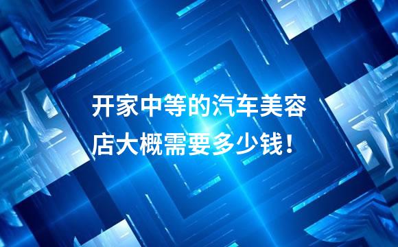 开家中等的汽车美容店大概需要多少钱！