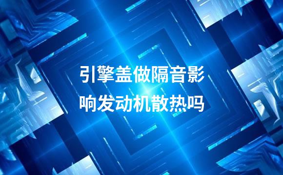引擎盖做隔音影响发动机散热吗