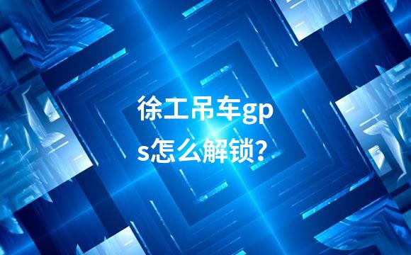 徐工吊车gps怎么解锁？
