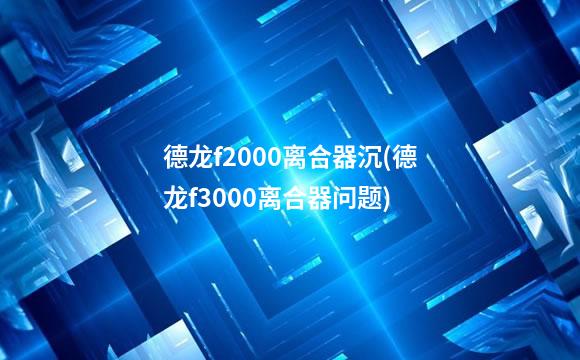 德龙f2000离合器沉(德龙f3000离合器问题)