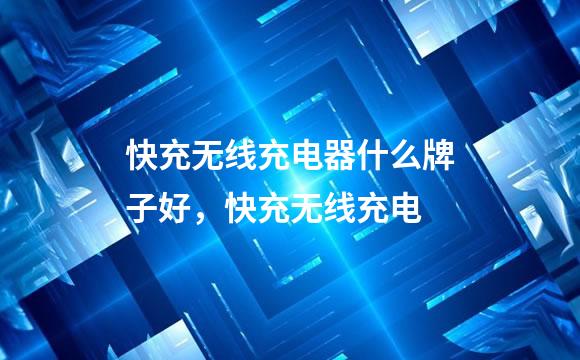 快充无线充电器什么牌子好，快充无线充电