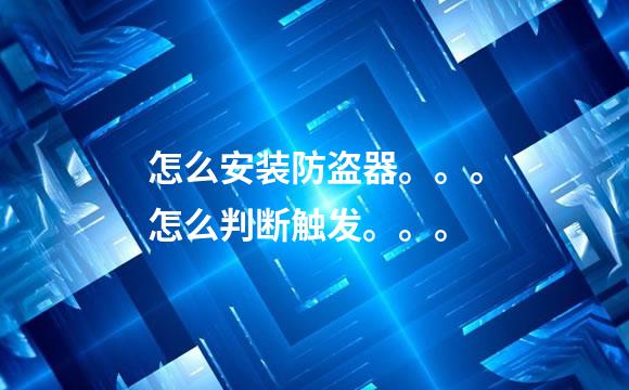 怎么安装防盗器。。。怎么判断触发。。。