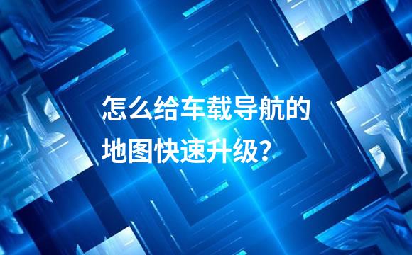 怎么给车载导航的地图快速升级？