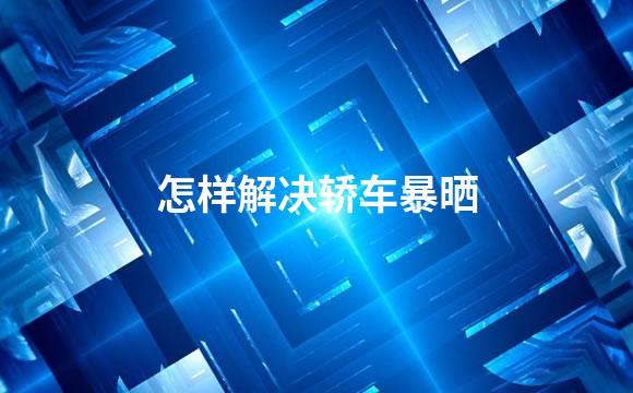 怎样解决轿车暴晒