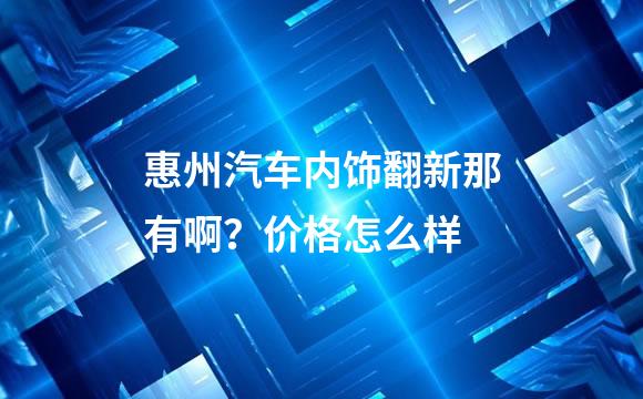 惠州汽车内饰翻新那有啊？价格怎么样