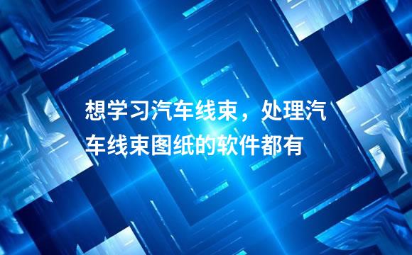 想学习汽车线束，处理汽车线束图纸的软件都有