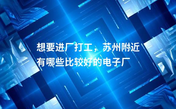 想要进厂打工，苏州附近有哪些比较好的电子厂