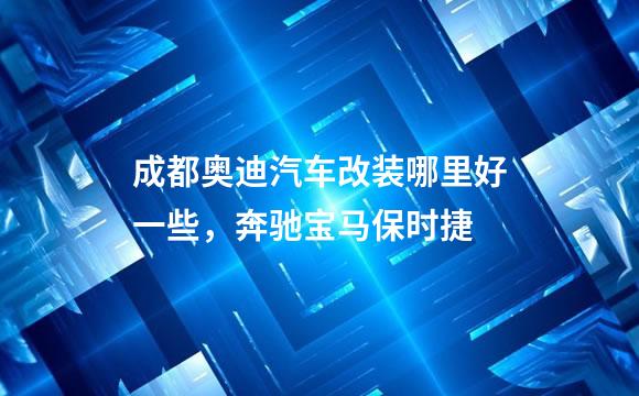 成都奥迪汽车改装哪里好一些，奔驰宝马保时捷
