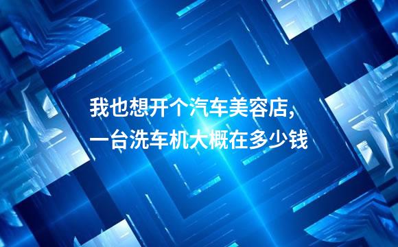 我也想开个汽车美容店,一台洗车机大概在多少钱